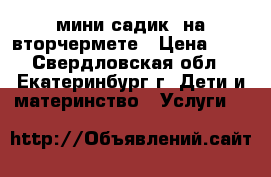 мини садик  на вторчермете › Цена ­ 8 - Свердловская обл., Екатеринбург г. Дети и материнство » Услуги   